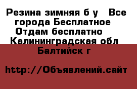 Резина зимняя б/у - Все города Бесплатное » Отдам бесплатно   . Калининградская обл.,Балтийск г.